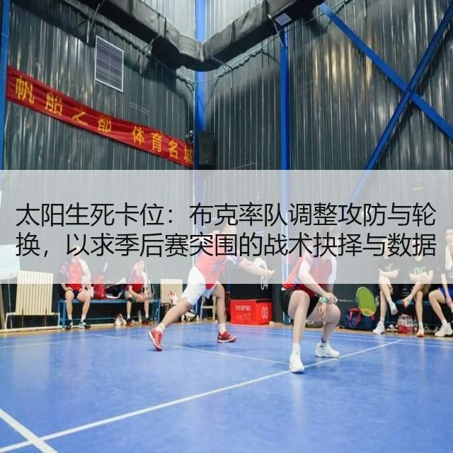 太阳生死卡位:布克率队调整攻防与轮换,以求季后赛突围的战术抉择与数据解读